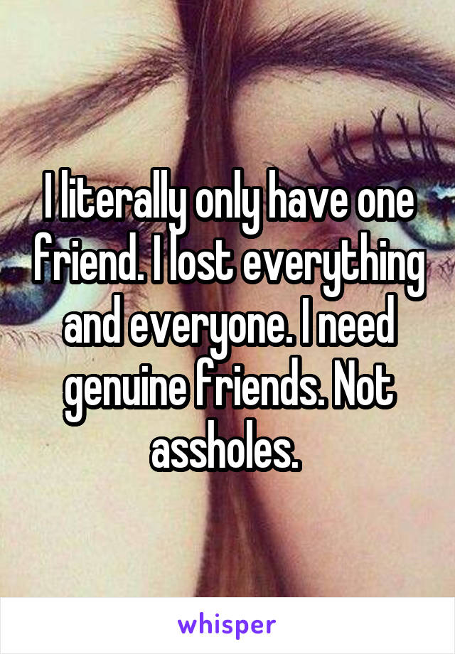 I literally only have one friend. I lost everything and everyone. I need genuine friends. Not assholes. 