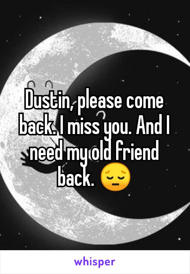 Dustin, please come back. I miss you. And I need my old friend back. 😔