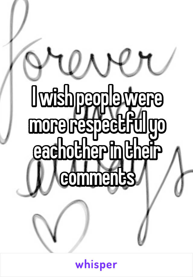 I wish people were more respectful yo eachother in their comments