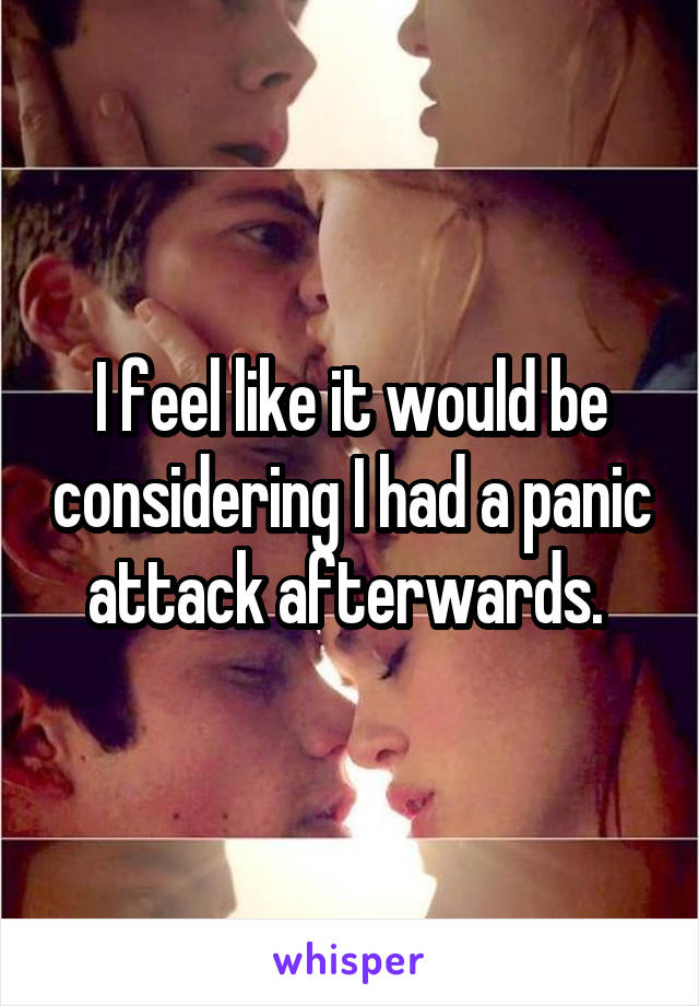 I feel like it would be considering I had a panic attack afterwards. 