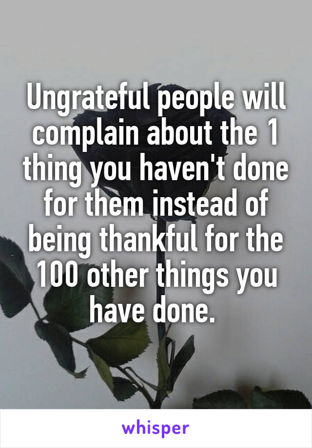 Ungrateful people will complain about the 1 thing you haven't done for them instead of being thankful for the 100 other things you have done. 
