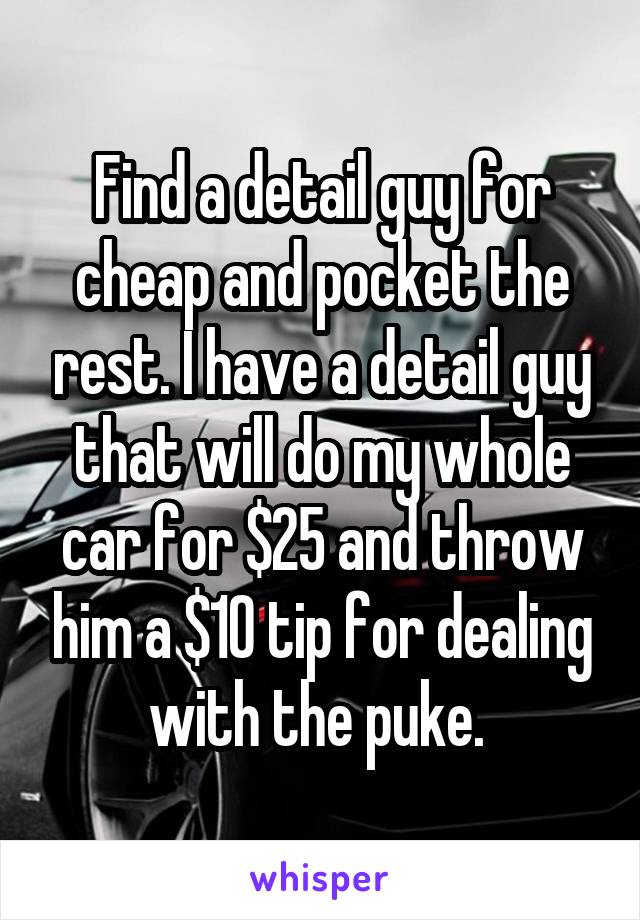 Find a detail guy for cheap and pocket the rest. I have a detail guy that will do my whole car for $25 and throw him a $10 tip for dealing with the puke. 