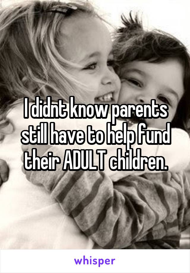 I didnt know parents still have to help fund their ADULT children.