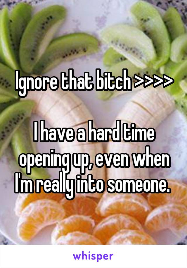 Ignore that bitch >>>>

I have a hard time opening up, even when I'm really into someone. 