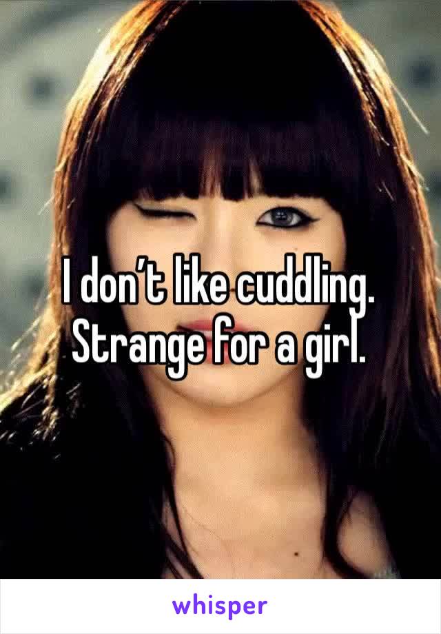 I don’t like cuddling. Strange for a girl. 