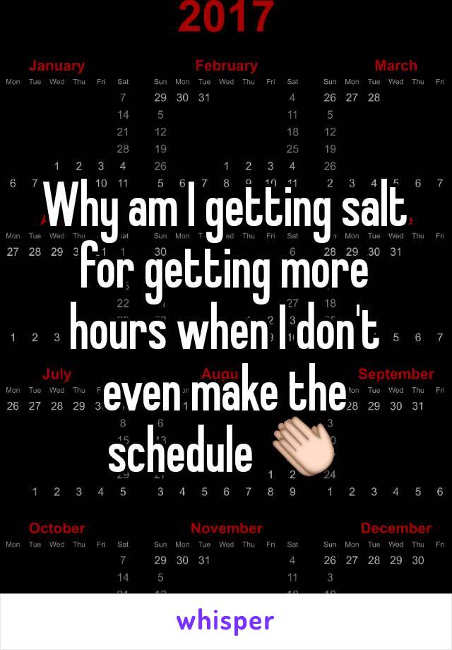 Why am I getting salt for getting more hours when I don't even make the schedule 👏