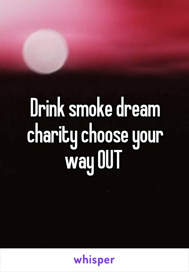 Drink smoke dream charity choose your way OUT 