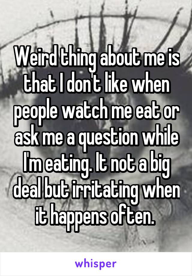 Weird thing about me is that I don't like when people watch me eat or ask me a question while I'm eating. It not a big deal but irritating when it happens often. 