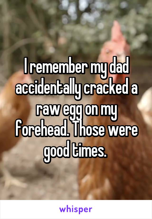 I remember my dad accidentally cracked a raw egg on my forehead. Those were good times. 