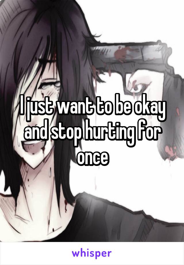 I just want to be okay and stop hurting for once