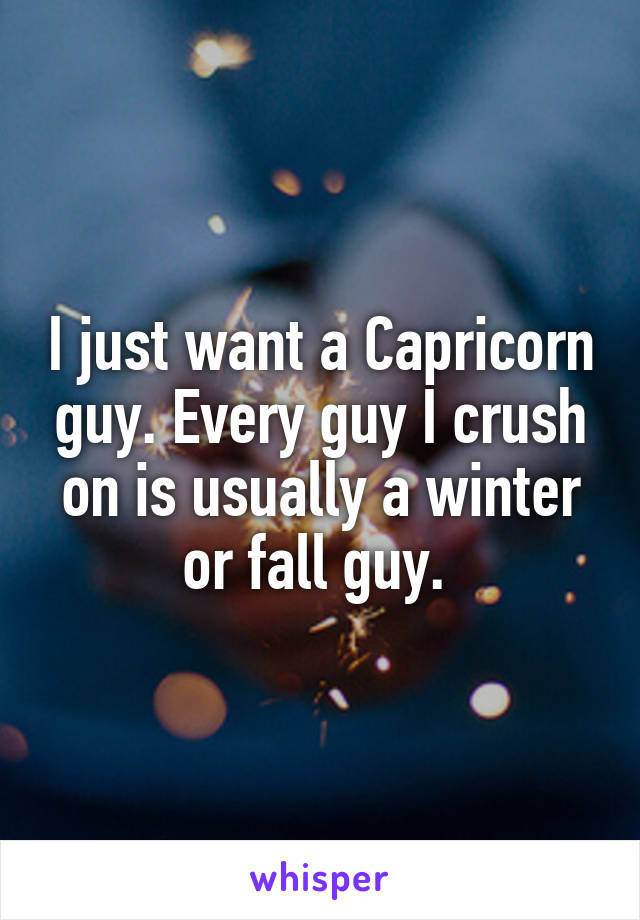 I just want a Capricorn guy. Every guy I crush on is usually a winter or fall guy. 