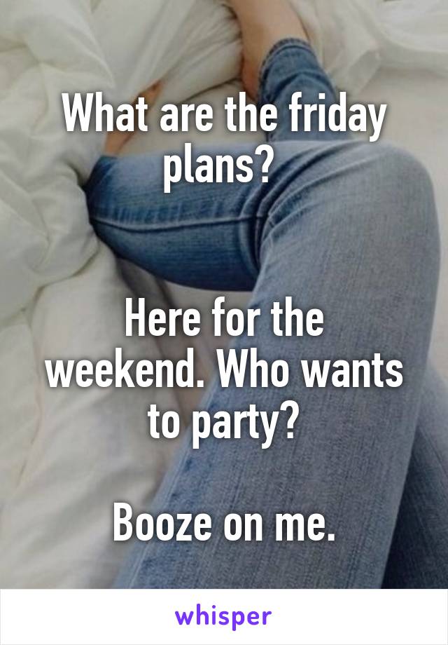 What are the friday plans? 


Here for the weekend. Who wants to party?

Booze on me.