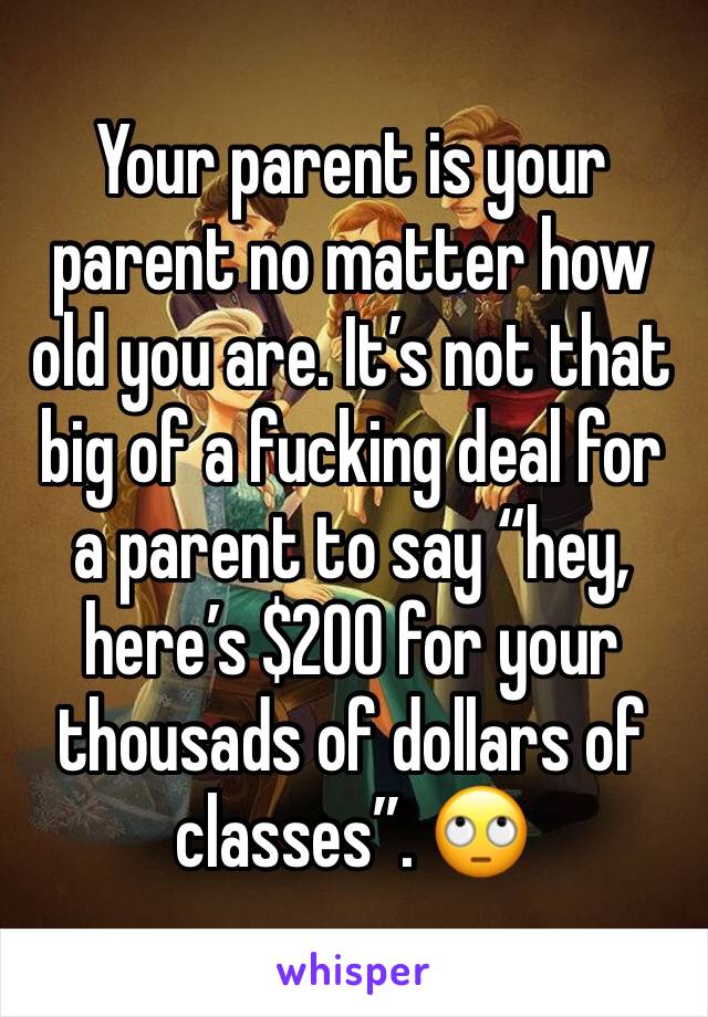 Your parent is your parent no matter how old you are. It’s not that big of a fucking deal for a parent to say “hey, here’s $200 for your thousads of dollars of classes”. 🙄