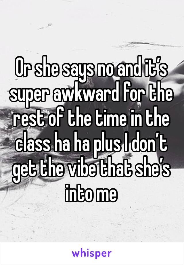 Or she says no and it’s super awkward for the rest of the time in the class ha ha plus I don’t get the vibe that she’s into me 