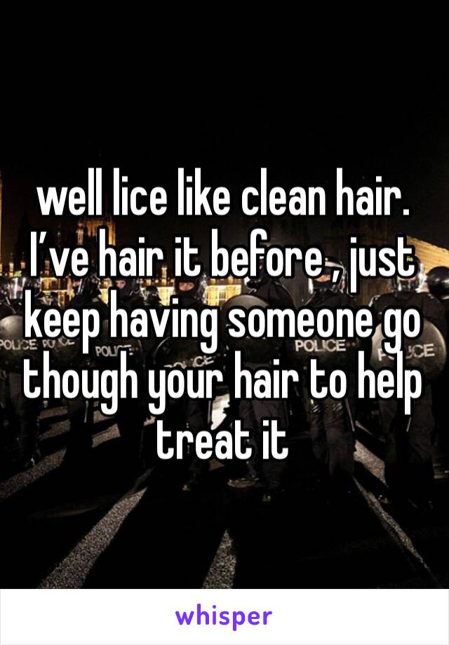 well lice like clean hair. I’ve hair it before , just keep having someone go though your hair to help treat it 