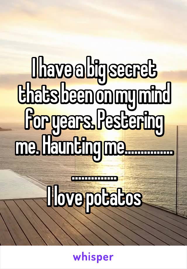 I have a big secret thats been on my mind for years. Pestering me. Haunting me...............
..............
I love potatos