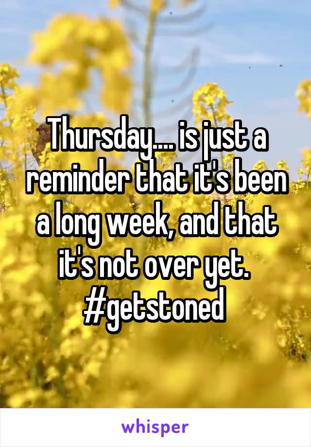 Thursday.... is just a reminder that it's been a long week, and that it's not over yet. 
#getstoned 