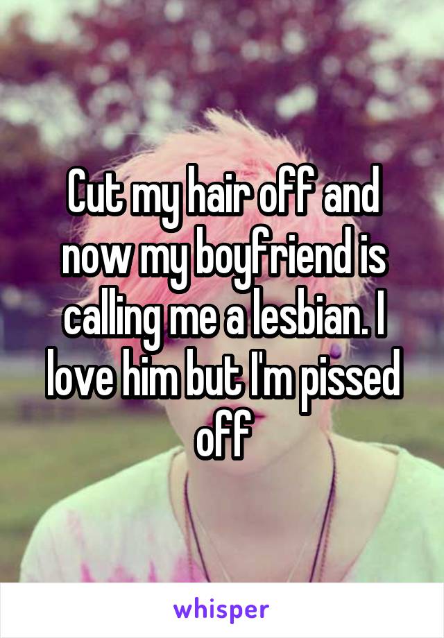 Cut my hair off and now my boyfriend is calling me a lesbian. I love him but I'm pissed off