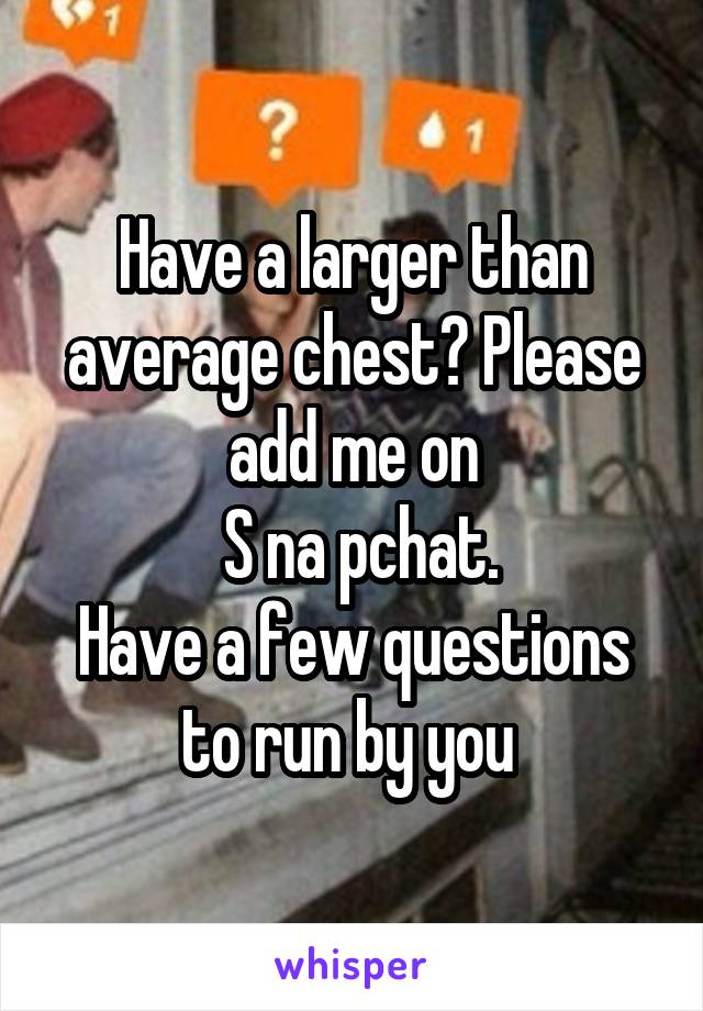 Have a larger than average chest? Please add me on
 S na pchat.
Have a few questions to run by you 