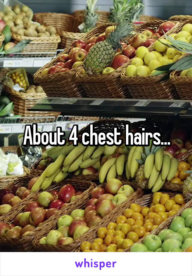 About 4 chest hairs...