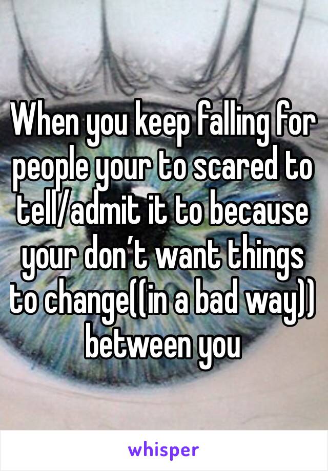 When you keep falling for people your to scared to tell/admit it to because your don’t want things to change((in a bad way)) between you 