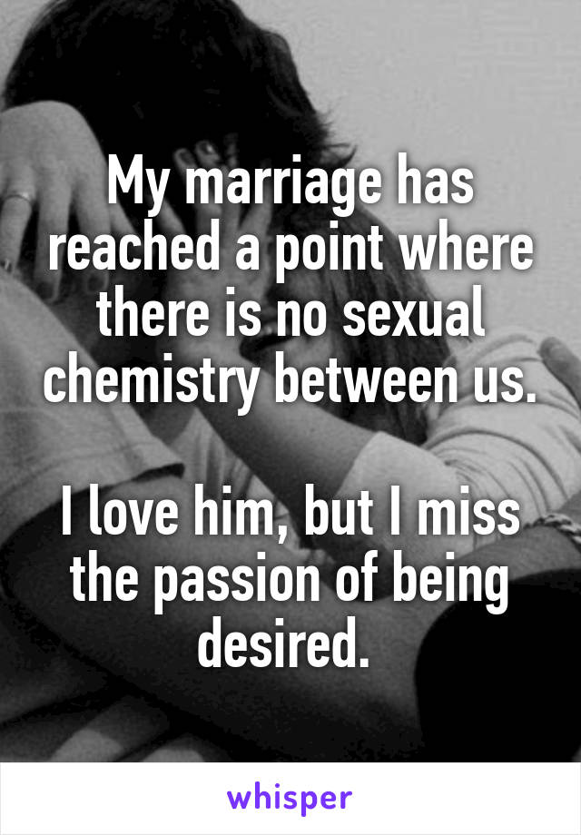 My marriage has reached a point where there is no sexual chemistry between us. 
I love him, but I miss the passion of being desired. 