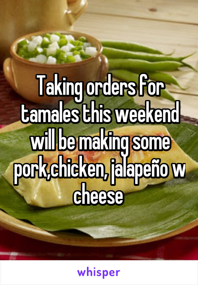 Taking orders for tamales this weekend will be making some pork,chicken, jalapeño w cheese 