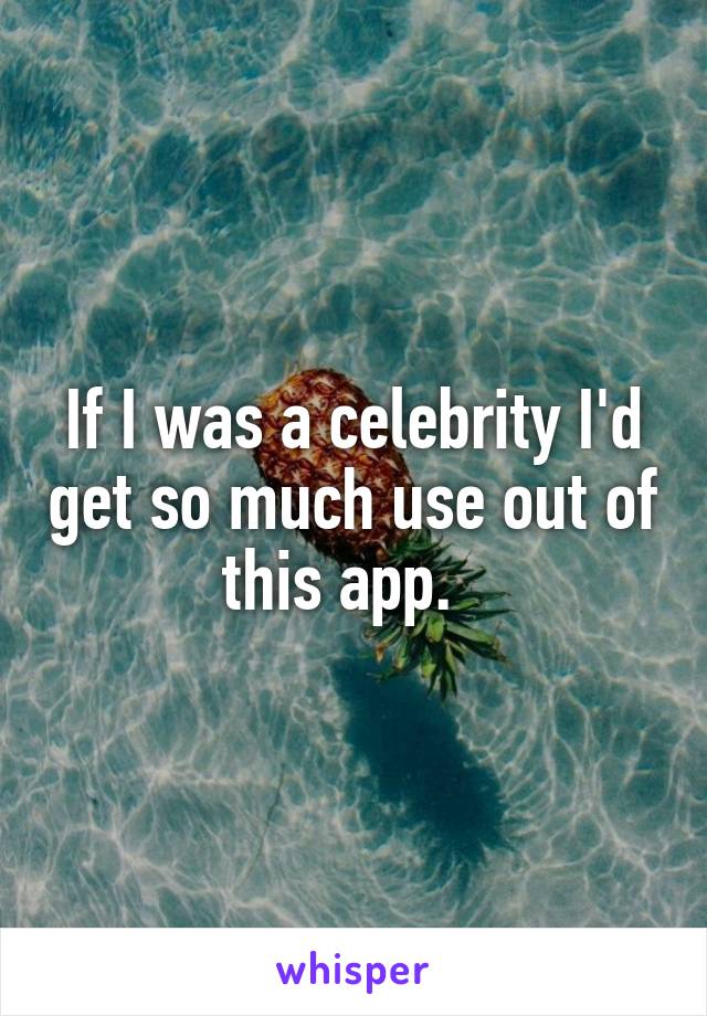 If I was a celebrity I'd get so much use out of this app.  