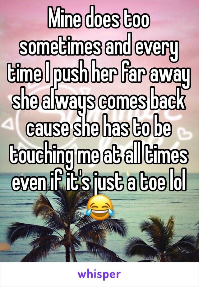 Mine does too sometimes and every time I push her far away she always comes back cause she has to be touching me at all times even if it's just a toe lol 😂 