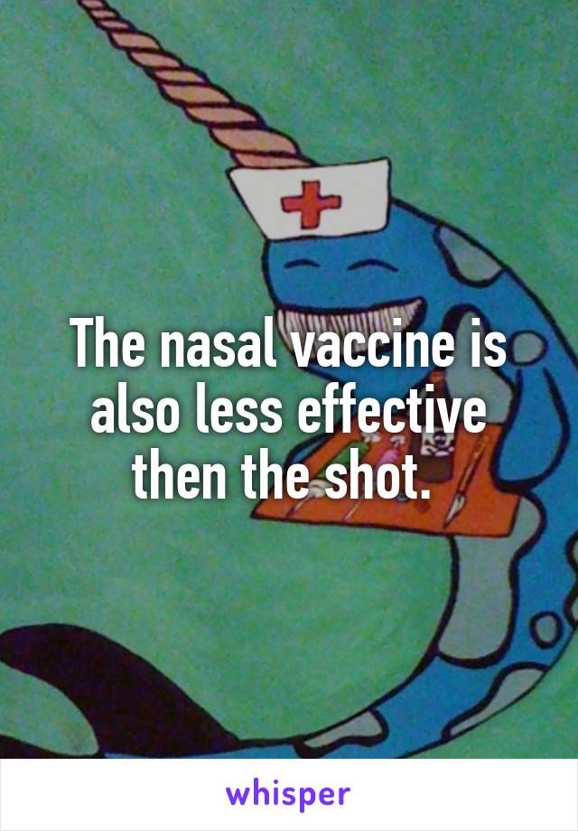 The nasal vaccine is also less effective then the shot. 