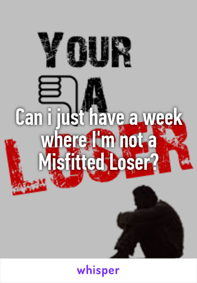 Can i just have a week where I'm not a Misfitted Loser?