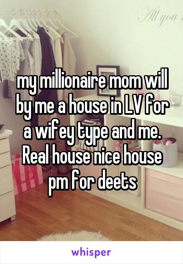 my millionaire mom will by me a house in LV for a wifey type and me. Real house nice house pm for deets