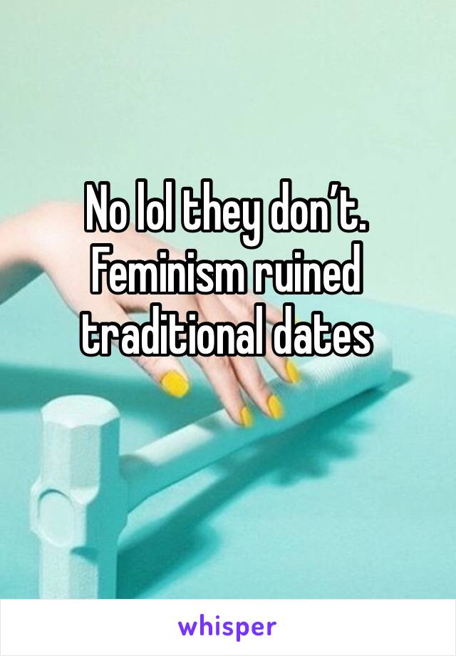 No lol they don’t. Feminism ruined traditional dates 