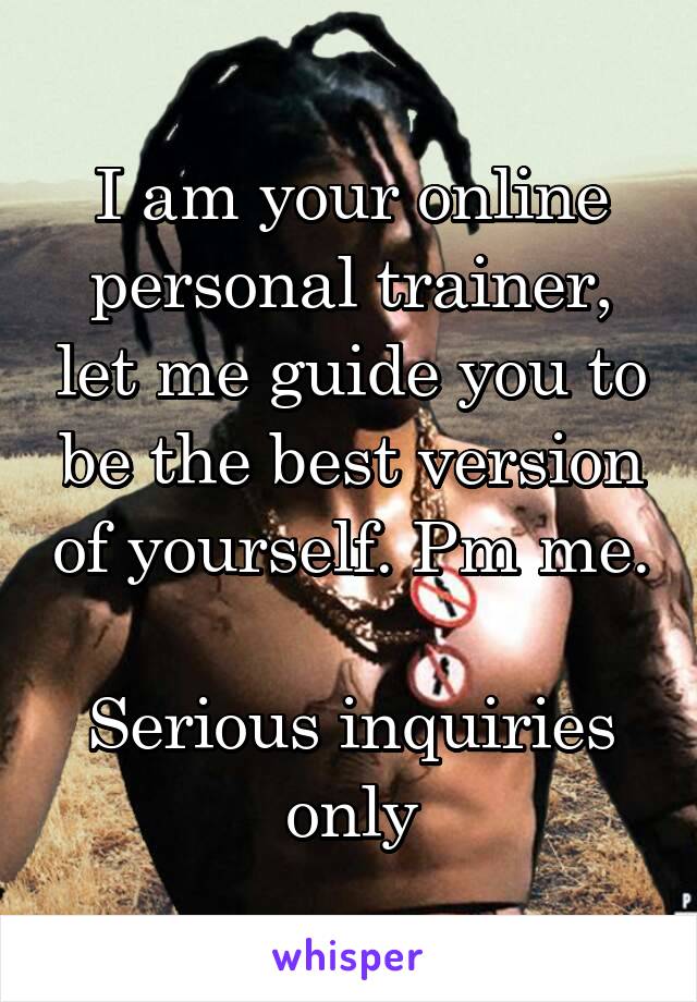 I am your online personal trainer, let me guide you to be the best version of yourself. Pm me.

Serious inquiries only