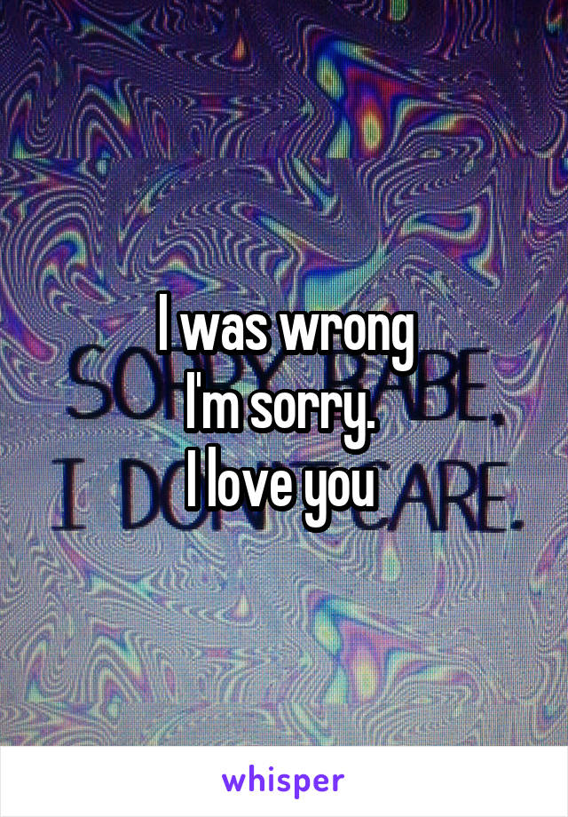 I was wrong
I'm sorry. 
I love you 