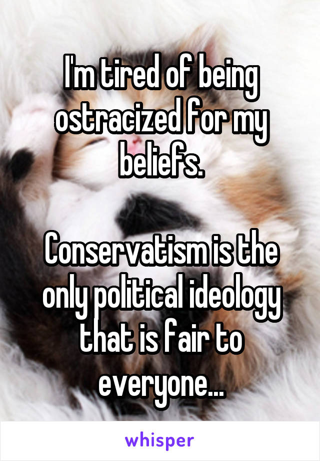 I'm tired of being ostracized for my beliefs.

Conservatism is the only political ideology that is fair to everyone...