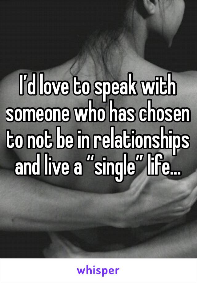 I’d love to speak with someone who has chosen to not be in relationships and live a “single” life...
