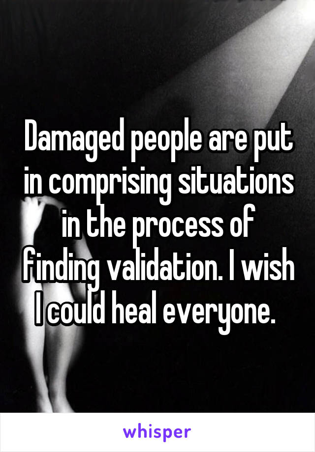 Damaged people are put in comprising situations in the process of finding validation. I wish I could heal everyone. 