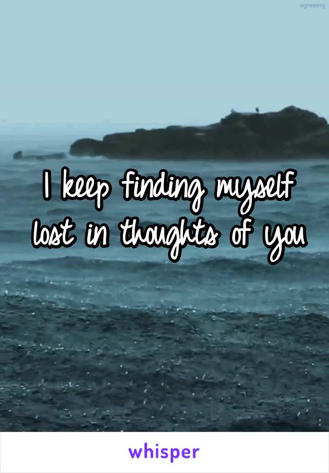 I keep finding myself lost in thoughts of you 