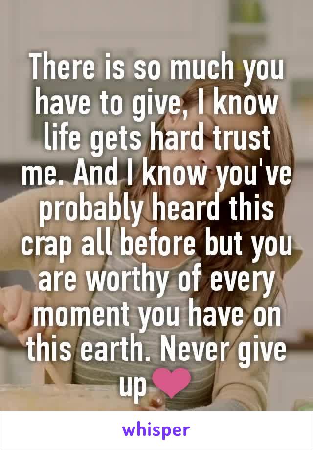 There is so much you have to give, I know life gets hard trust me. And I know you've probably heard this crap all before but you are worthy of every moment you have on this earth. Never give up❤