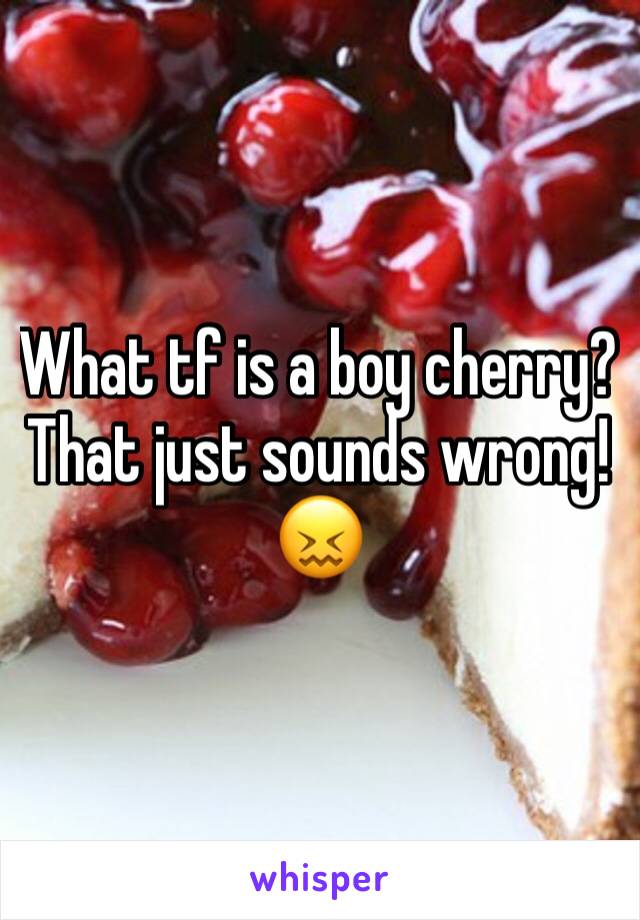What tf is a boy cherry? That just sounds wrong!😖
