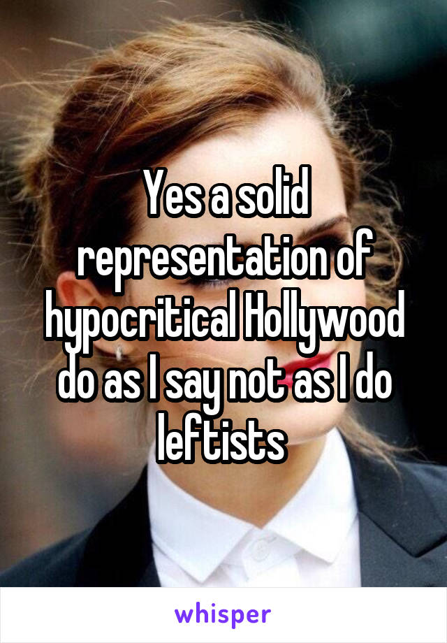 Yes a solid representation of hypocritical Hollywood do as I say not as I do leftists 