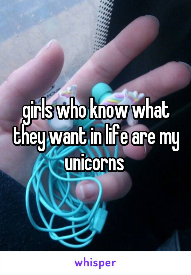 girls who know what they want in life are my unicorns 