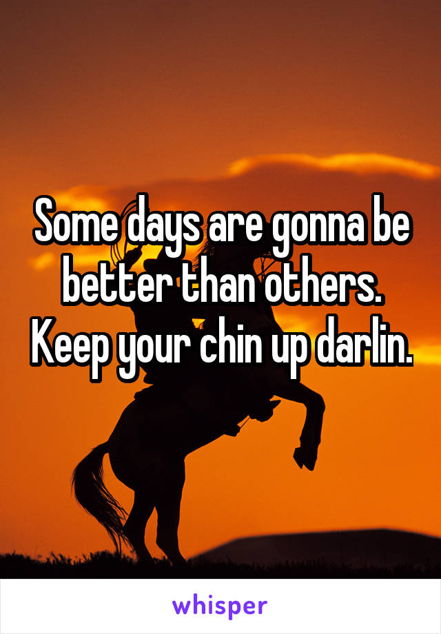 Some days are gonna be better than others. Keep your chin up darlin. 