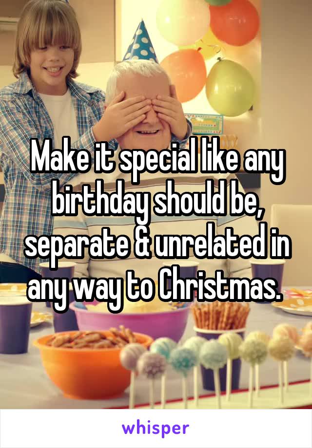 Make it special like any birthday should be, separate & unrelated in any way to Christmas. 
