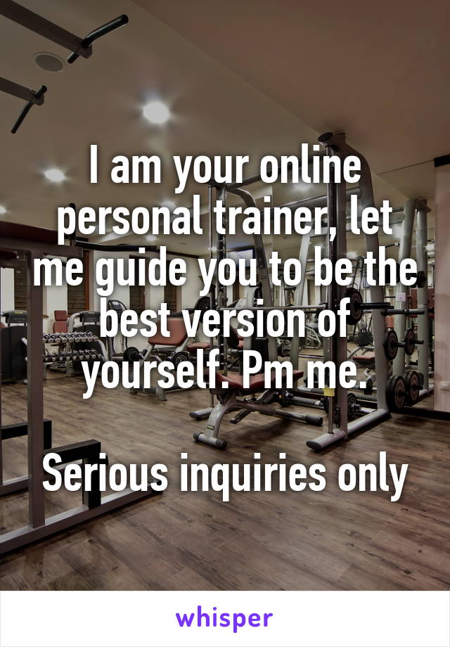 I am your online personal trainer, let me guide you to be the best version of yourself. Pm me.

Serious inquiries only