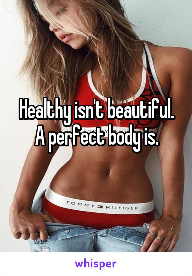 Healthy isn't beautiful. A perfect body is.
