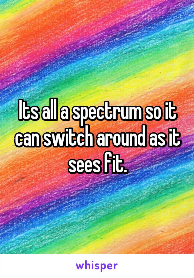 Its all a spectrum so it can switch around as it sees fit.