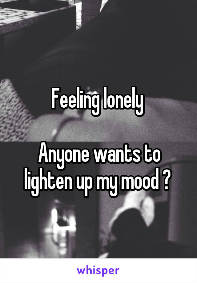 Feeling lonely 

Anyone wants to lighten up my mood ? 