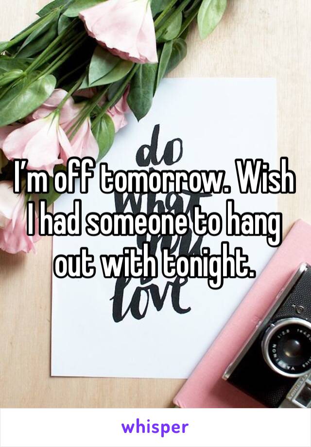 I’m off tomorrow. Wish I had someone to hang out with tonight. 